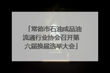 常德市石油成品油流通行业协会召开第六届换届选举大会