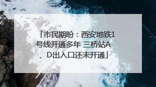 市民期盼：西安地铁1号线开通多年 三桥站A、D出入口还未开通
