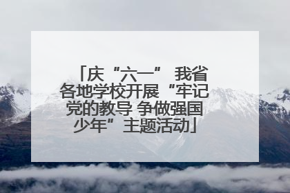 庆“六一” 我省各地学校开展“牢记党的教导 争做强国少年”主题活动