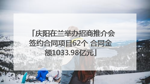 庆阳在兰举办招商推介会 签约合同项目62个 合同金额1033.98亿元
