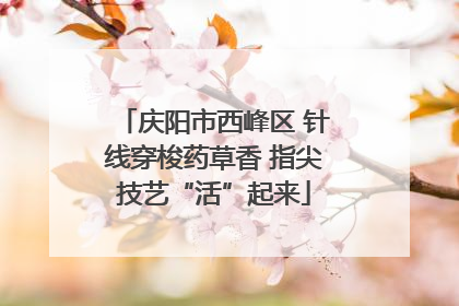 庆阳市西峰区 针线穿梭药草香 指尖技艺“活”起来