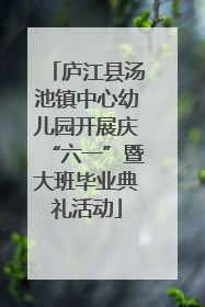 庐江县汤池镇中心幼儿园开展庆“六一”暨大班毕业典礼活动
