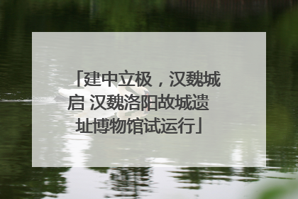 建中立极，汉魏城启 汉魏洛阳故城遗址博物馆试运行