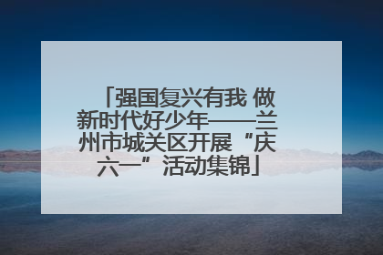 强国复兴有我 做新时代好少年——兰州市城关区开展“庆六一”活动集锦