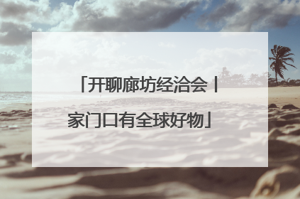 开聊廊坊经洽会丨家门口有全球好物