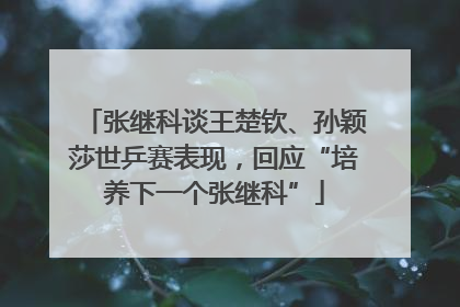 张继科谈王楚钦、孙颖莎世乒赛表现，回应“培养下一个张继科”