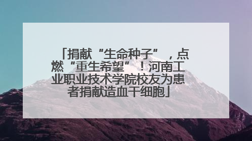 捐献“生命种子”，点燃“重生希望”！河南工业职业技术学院校友为患者捐献造血干细胞