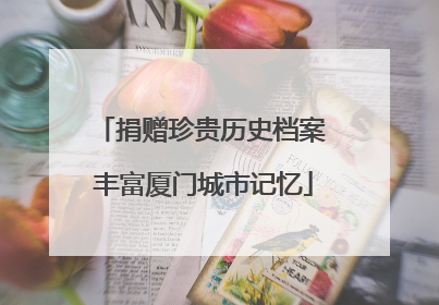 捐赠珍贵历史档案 丰富厦门城市记忆