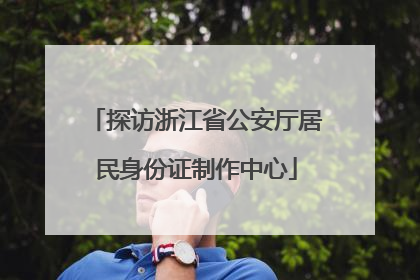 探访浙江省公安厅居民身份证制作中心