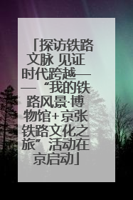 探访铁路文脉 见证时代跨越——“我的铁路风景·博物馆+京张铁路文化之旅”活动在京启动
