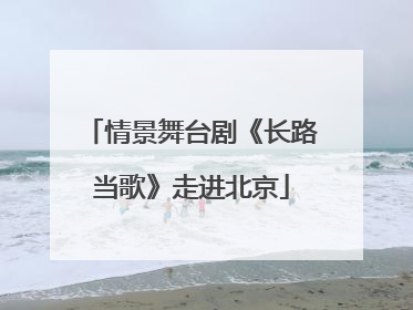 情景舞台剧《长路当歌》走进北京