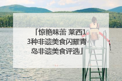 惊艳味蕾 莱西13种非遗美食闪耀青岛非遗美食评选