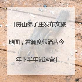 房山佛子庄发布文旅地图，君澜度假酒店今年下半年试运营