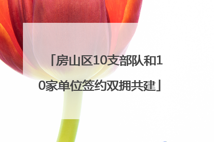 房山区10支部队和10家单位签约双拥共建
