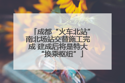 成都“火车北站”南北场站交替施工完成 建成后将是特大“换乘枢纽”