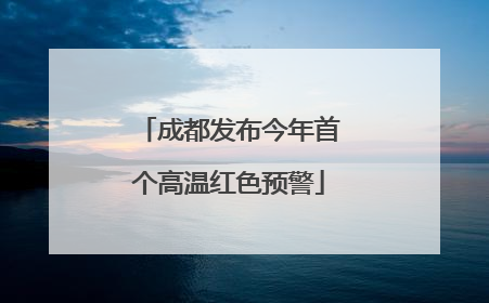 成都发布今年首个高温红色预警