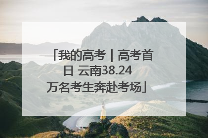 我的高考｜高考首日 云南38.24万名考生奔赴考场