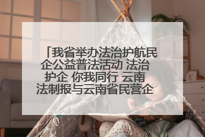 我省举办法治护航民企公益普法活动 法治护企 你我同行 云南法制报与云南省民营企业家协会携手共建“媒体+协会+企业”法治服务生态圈