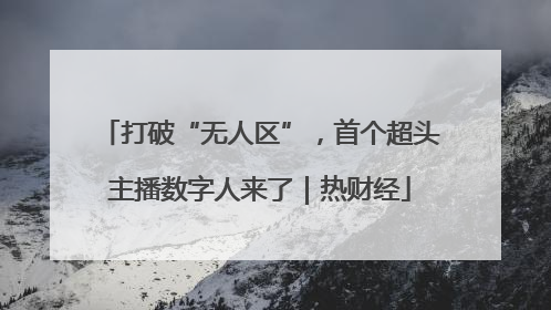 打破“无人区”，首个超头主播数字人来了｜热财经
