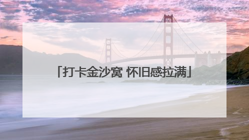 打卡金沙窝 怀旧感拉满