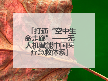 打通“空中生命走廊”——无人机赋能中国医疗急救体系