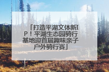 打造平湖文体新IP！平湖生态园骑行基地迎首届趣味亲子户外骑行赛