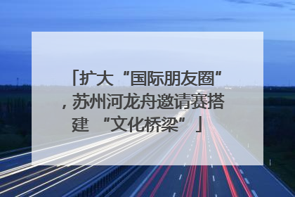 扩大“国际朋友圈”，苏州河龙舟邀请赛搭建 “文化桥梁”