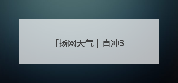 扬网天气｜直冲34℃！气温飙升