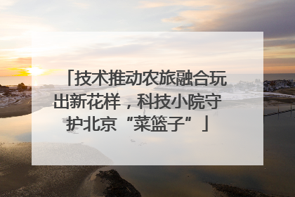 技术推动农旅融合玩出新花样，科技小院守护北京“菜篮子”