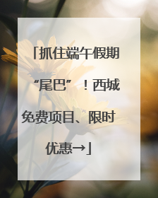 抓住端午假期“尾巴”！西城免费项目、限时优惠→