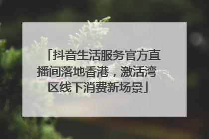抖音生活服务官方直播间落地香港，激活湾区线下消费新场景