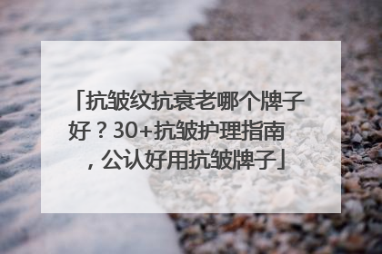 抗皱纹抗衰老哪个牌子好？30+抗皱护理指南，公认好用抗皱牌子