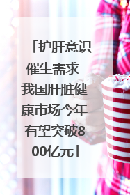 护肝意识催生需求 我国肝脏健康市场今年有望突破800亿元