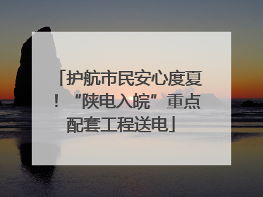 护航市民安心度夏！“陕电入皖”重点配套工程送电