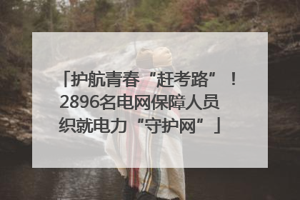 护航青春“赶考路”！2896名电网保障人员织就电力“守护网”