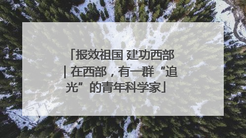 报效祖国 建功西部｜在西部，有一群“追光”的青年科学家