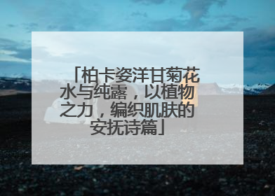 柏卡姿洋甘菊花水与纯露，以植物之力，编织肌肤的安抚诗篇