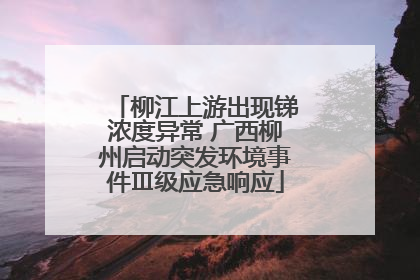 柳江上游出现锑浓度异常 广西柳州启动突发环境事件Ⅲ级应急响应