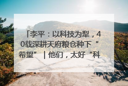 李平：以科技为犁，40载深耕天府粮仓种下“希望”｜他们，太好“科”了& 9312