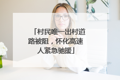 村民唯一出村道路被阻，怀化高速人紧急驰援