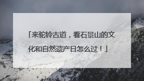 来驼铃古道，看石景山的文化和自然遗产日怎么过！