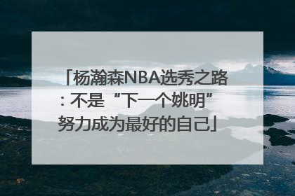 杨瀚森NBA选秀之路：不是“下一个姚明” 努力成为最好的自己