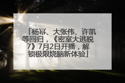 杨幂、大张伟、许凯等回归，《密室大逃脱7》7月2日开播，解锁极限烧脑新体验