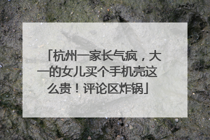 杭州一家长气疯，大一的女儿买个手机壳这么贵！评论区炸锅