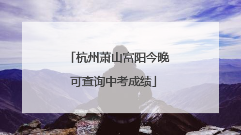 杭州萧山富阳今晚可查询中考成绩