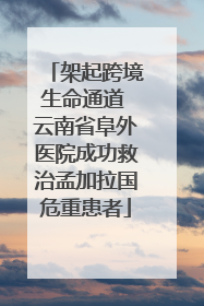 架起跨境生命通道 云南省阜外医院成功救治孟加拉国危重患者