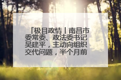 极目政情丨南昌市委常委、政法委书记吴建平，主动向组织交代问题，半个月前还在出席会议