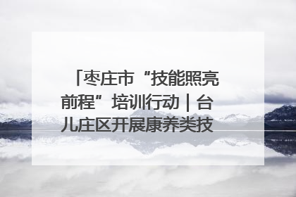 枣庄市“技能照亮前程”培训行动｜台儿庄区开展康养类技能进校园活动