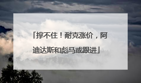 撑不住！耐克涨价，阿迪达斯和彪马或跟进