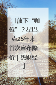 放下“咖位”？星巴克25年来首次宣布降价｜热财经